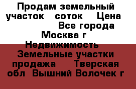 Продам земельный участок 7 соток. › Цена ­ 1 200 000 - Все города, Москва г. Недвижимость » Земельные участки продажа   . Тверская обл.,Вышний Волочек г.
